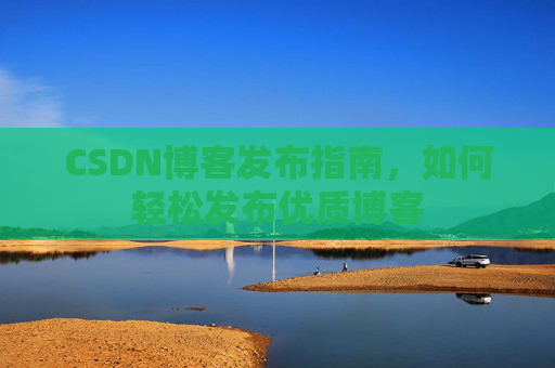 CSDN博客发布指南，如何轻松发布优质博客