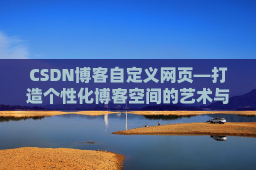 CSDN博客自定义网页—打造个性化博客空间的艺术与技巧